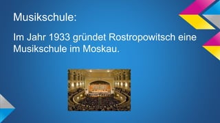 Musikschule:
Im Jahr 1933 gründet Rostropowitsch eine
Musikschule im Moskau.
 