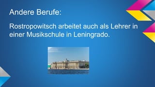 Andere Berufe:
Rostropowitsch arbeitet auch als Lehrer in
einer Musikschule in Leningrado.
 