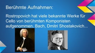 Berühmte Aufnahmen:
Rostropovich hat viele bekannte Werke für
Cello von berühmten Komponisten
aufgenommen. Bach, Dmitri Shostakovich...
 