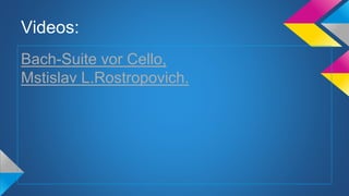 Videos:
Bach-Suite vor Cello,
Mstislav L.Rostropovich.
 