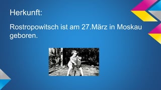Herkunft:
Rostropowitsch ist am 27.März in Moskau
geboren.
 