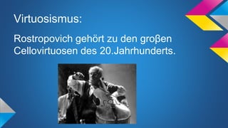 Virtuosismus:
Rostropovich gehört zu den groβen
Cellovirtuosen des 20.Jahrhunderts.
 