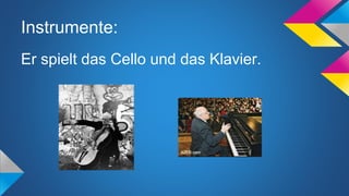 Instrumente:
Er spielt das Cello und das Klavier.
 