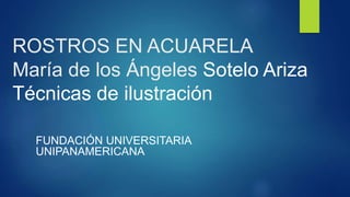 ROSTROS EN ACUARELA
María de los Ángeles Sotelo Ariza
Técnicas de ilustración
FUNDACIÓN UNIVERSITARIA
UNIPANAMERICANA
 