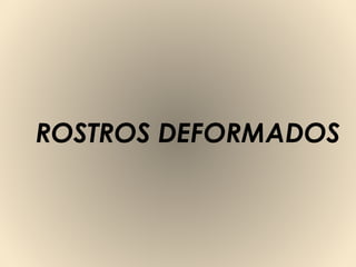 ROSTROS DEFORMADOS
 