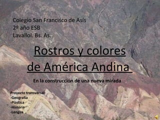 Colegio San Francisco de Asís 2º año ESB Lavallol. Bs. As. Rostros y colores de América Andina  En la construcción de una nueva mirada Proyecto transversal: -Geografía -Plástica -Historia -Lengua 