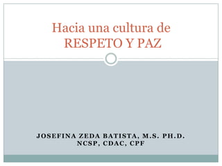 Hacia una cultura de
    RESPETO Y PAZ




JOSEFINA ZEDA BATISTA, M.S. PH.D.
        NCSP, CDAC, CPF
 