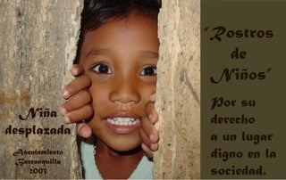 “Rostros
de
Niños”
Por su
derecho
a un lugar
digno en la
sociedad.
Niña
desplazada
Asentamiento
Barranquilla
2003
 