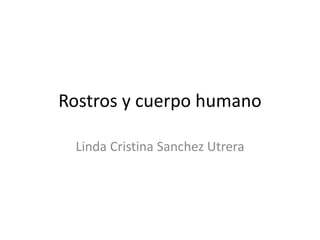 Rostros y cuerpo humano
Linda Cristina Sanchez Utrera
 