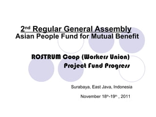 2 nd  Regular General Assembly ROSTRUM Coop (Workers Union) Project Fund Progress Surabaya, East Java, Indonesia November 18 th -19 th  , 2011   Asian People Fund for Mutual Benefit 