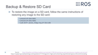 Backup & Restore SD Card
▶ To restore the image on a SD card, follow the same instructions of
restoring any image to the SD card:
> umount of=/dev/sdb1
> umount of=/dev/sdb2
> sudo dd if=./jessie_indigo.img of=/dev/sdb
Source: https://thepihut.com/blogs/raspberry-pi-tutorials/17789160-backing-up-and-restoring-your-raspberry-pis-sd-card
https://raspberrypi.stackexchange.com/questions/7177/image-of-a-16gb-card-containing-unpartitioned-space-at-the-end-truncating-
 