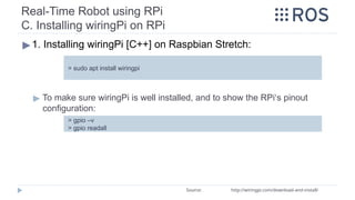 Real-Time Robot using RPi
C. Installing wiringPi on RPi
▶1. Installing wiringPi [C++] on Raspbian Stretch:
▶ To make sure wiringPi is well installed, and to show the RPi‘s pinout
configuration:
> sudo apt install wiringpi
Source: http://wiringpi.com/download-and-install/
> gpio –v
> gpio readall
 