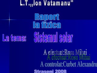 Raport la fizica La tema: Sistemul solar L.T.,,Ion Vatamanu'' A efectuat:Rosu Mihai A controlat:Curbet Alexandru Straseni 2008 