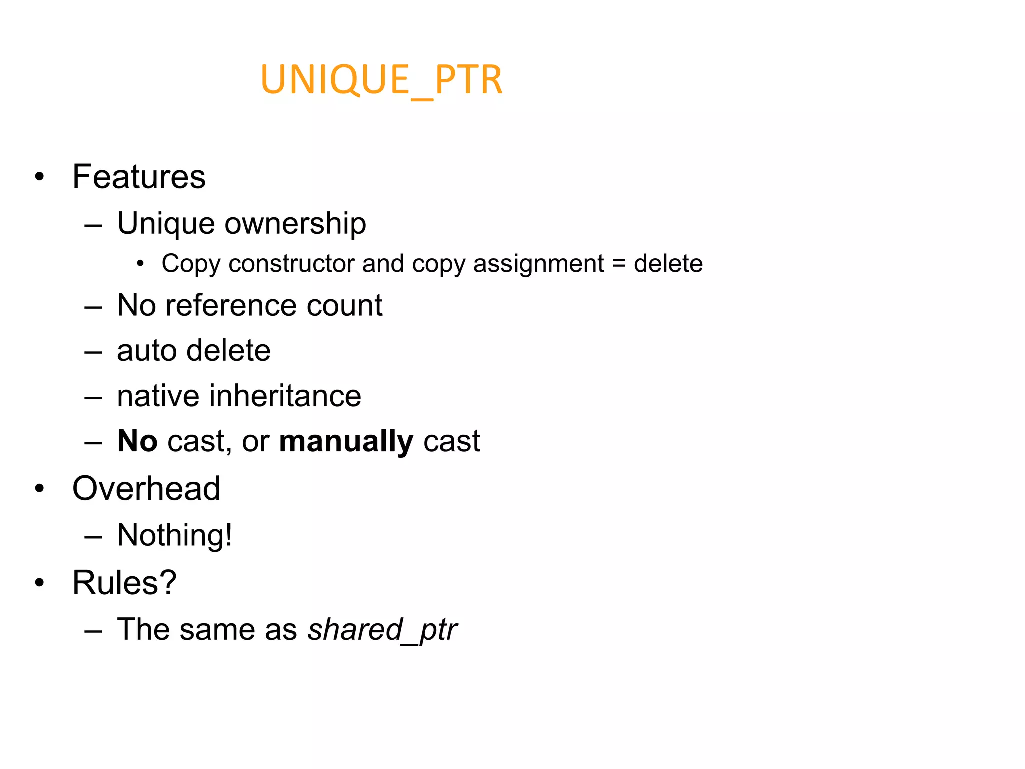 • Features
– Unique ownership
• Copy constructor and copy assignment = delete
– No reference count
– auto delete
– native inheritance
– No cast, or manually cast
• Overhead
– Nothing!
• Rules?
– The same as shared_ptr
UNIQUE_PTR
 