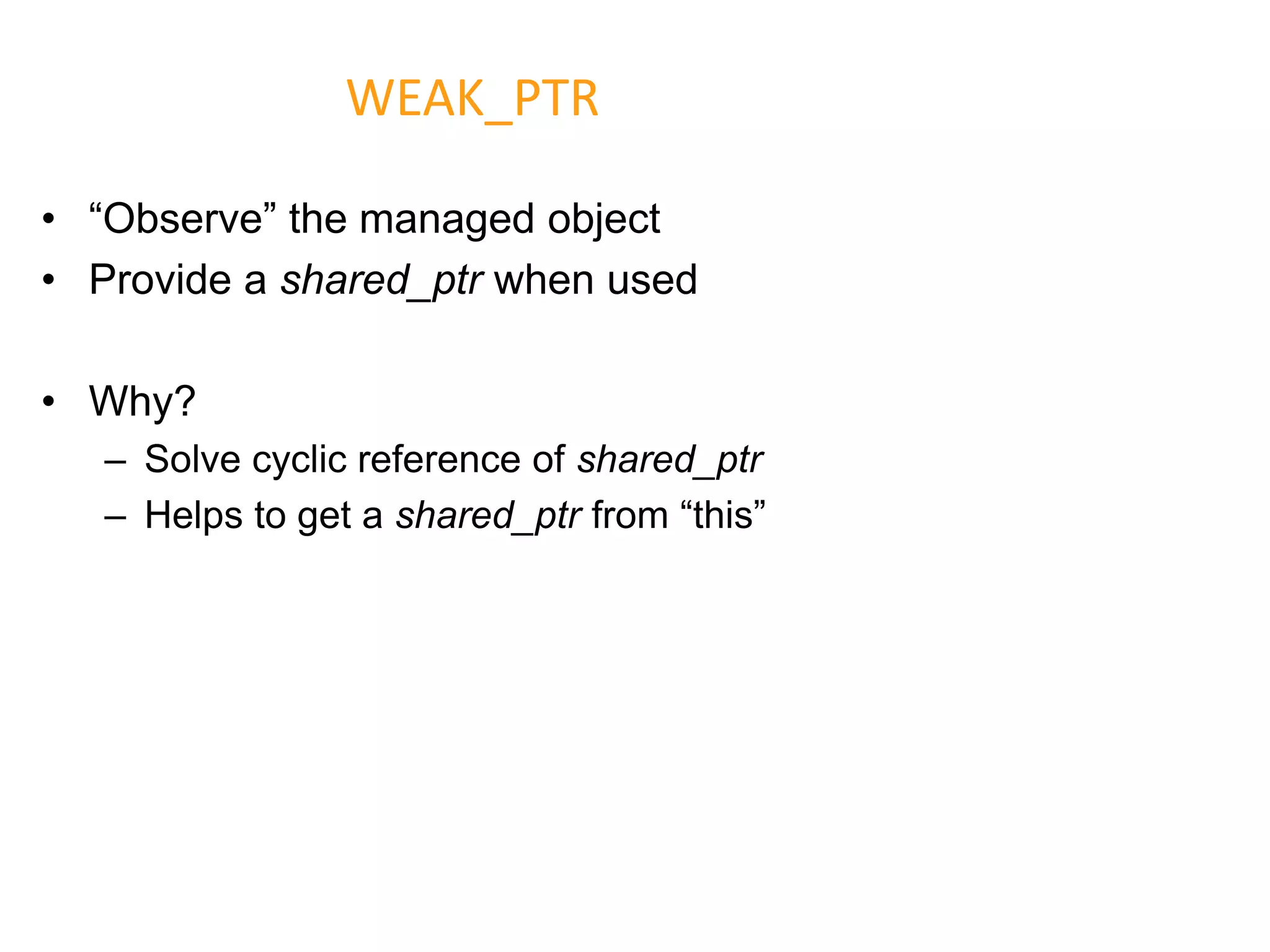 • “Observe” the managed object
• Provide a shared_ptr when used
• Why?
– Solve cyclic reference of shared_ptr
– Helps to get a shared_ptr from “this”
WEAK_PTR
 