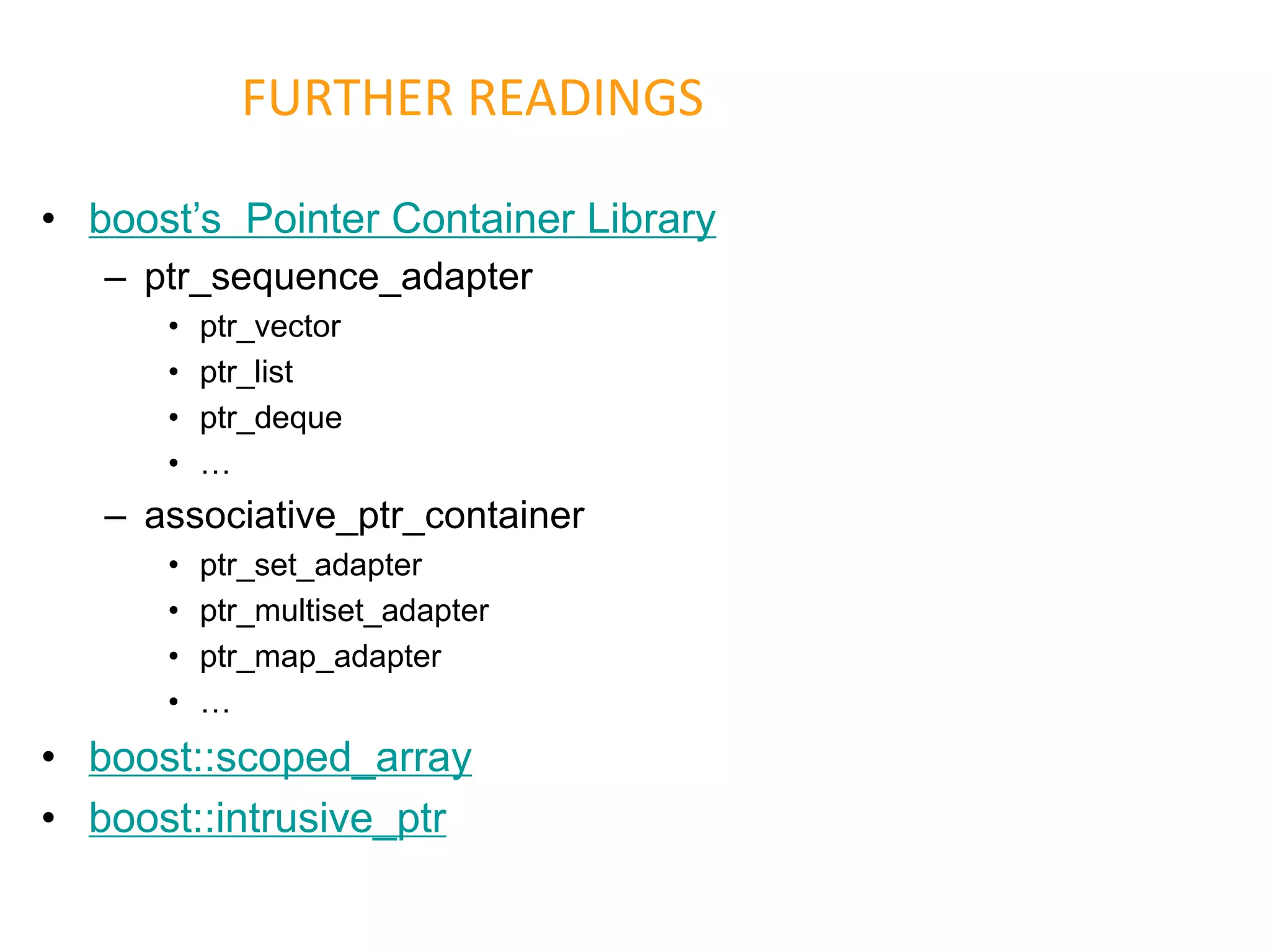 • boost’s Pointer Container Library
– ptr_sequence_adapter
• ptr_vector
• ptr_list
• ptr_deque
• …
– associative_ptr_container
• ptr_set_adapter
• ptr_multiset_adapter
• ptr_map_adapter
• …
• boost::scoped_array
• boost::intrusive_ptr
FURTHER READINGS
 