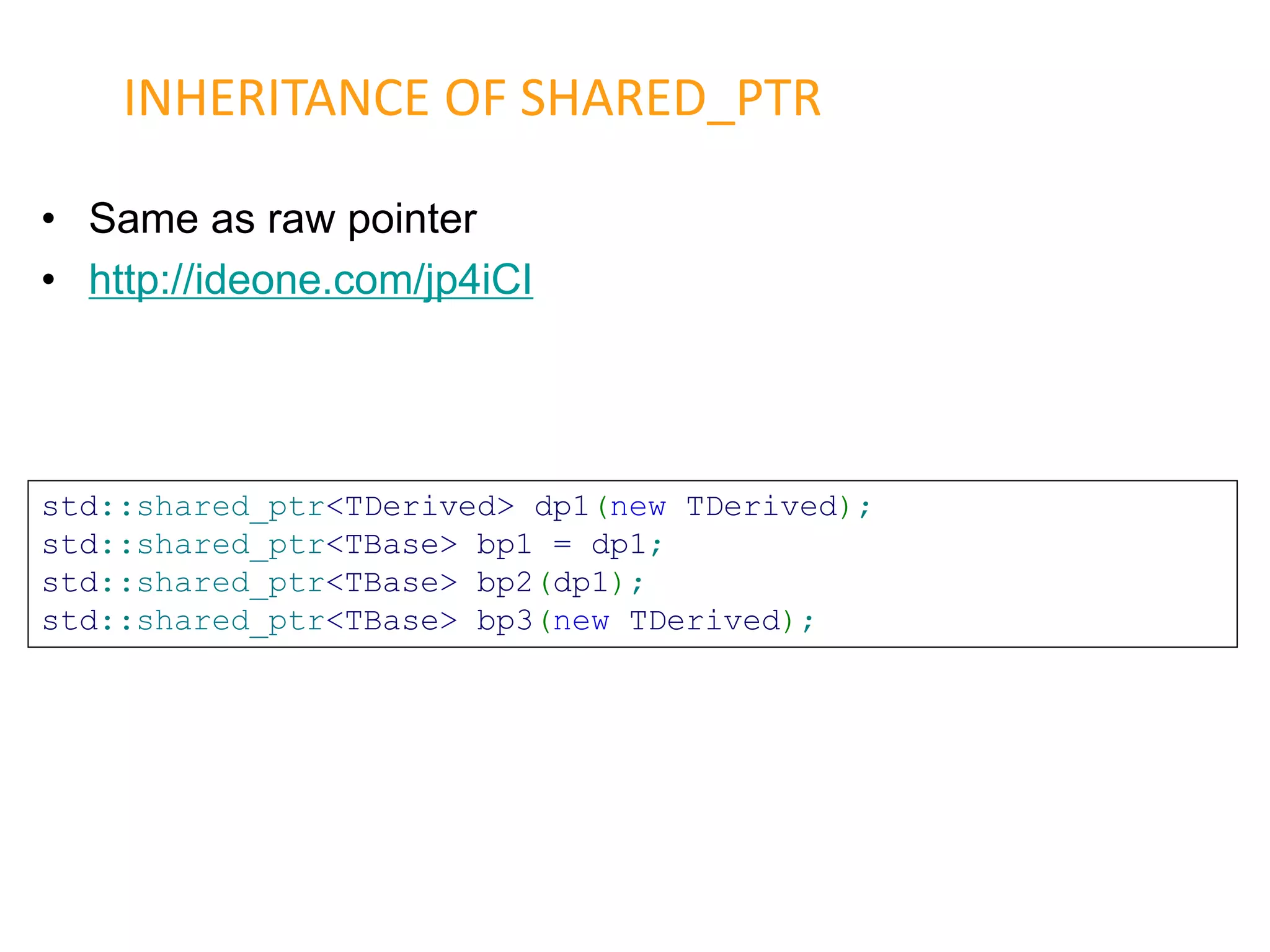 • Same as raw pointer
• http://ideone.com/jp4iCI
INHERITANCE OF SHARED_PTR
std::shared_ptr<TDerived> dp1(new TDerived);
std::shared_ptr<TBase> bp1 = dp1;
std::shared_ptr<TBase> bp2(dp1);
std::shared_ptr<TBase> bp3(new TDerived);
 
