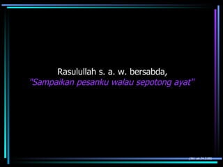 Rasulullah s. a. w. bersabda , "Sampaikan pesanku walau sepotong ayat"  (Jkt: ak.24.2.05) 