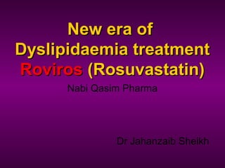New era ofNew era of
Dyslipidaemia treatmentDyslipidaemia treatment
RovirosRoviros (Rosuvastatin)(Rosuvastatin)
Dr Jahanzaib Sheikh
Nabi Qasim Pharma
 