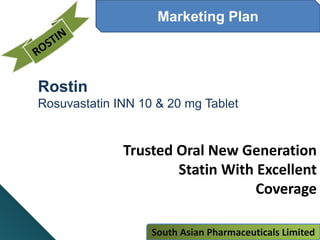 Marketing Plan
Rostin
Rosuvastatin INN 10 & 20 mg Tablet
Trusted Oral New Generation
Statin With Excellent
Coverage
South Asian Pharmaceuticals Limited
 