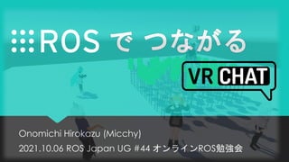 Onomichi Hirokazu (Micchy)
2021.10.06 ROS Japan UG #44 オンラインROS勉強会
 