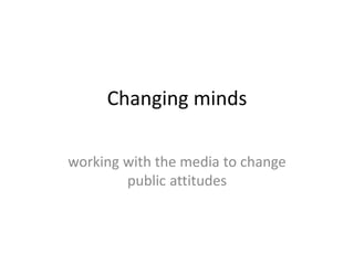 Changing minds
working with the media to change
public attitudes

 