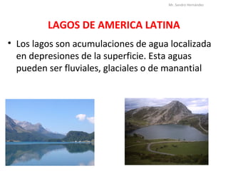 LAGOS DE AMERICA LATINA
• Los lagos son acumulaciones de agua localizada
en depresiones de la superficie. Esta aguas
pueden ser fluviales, glaciales o de manantial
Mr. Sandro Hernández
 