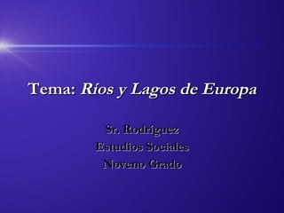 Tema:  Ríos y Lagos de Europa Sr. Rodríguez Estudios Sociales Noveno Grado 