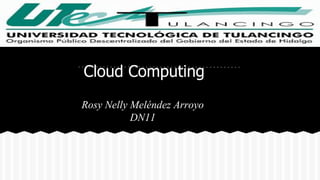 Cloud Computing 
Rosy Nelly Meléndez Arroyo 
DN11 
 