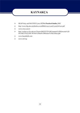 KAYNAKÇA

                       KAYNAKÇA
   HEAP Gary and MAYNES Lynn, CCNA Practical Studies,2002
   http://www.blg.edu.stockholm.se/eufblbld/cisco/ccna2/ccna2ch1text.pdf
   www.cisco.com.tr
   http://cschao.ce.fcu.edu.tw/Classes/IM252122%20Computer%20Networks%20
    II%20(CCNA2)/M1-WANs%20and%20Routers%20(cschao).pdf
   www.hasanbalik.com
   www.ietf.org




                                  32
 