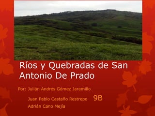 Ríos y Quebradas de San
Antonio De Prado
Por: Julián Andrés Gómez Jaramillo
Juan Pablo Castaño Restrepo 9B
Adrián Cano Mejía
 