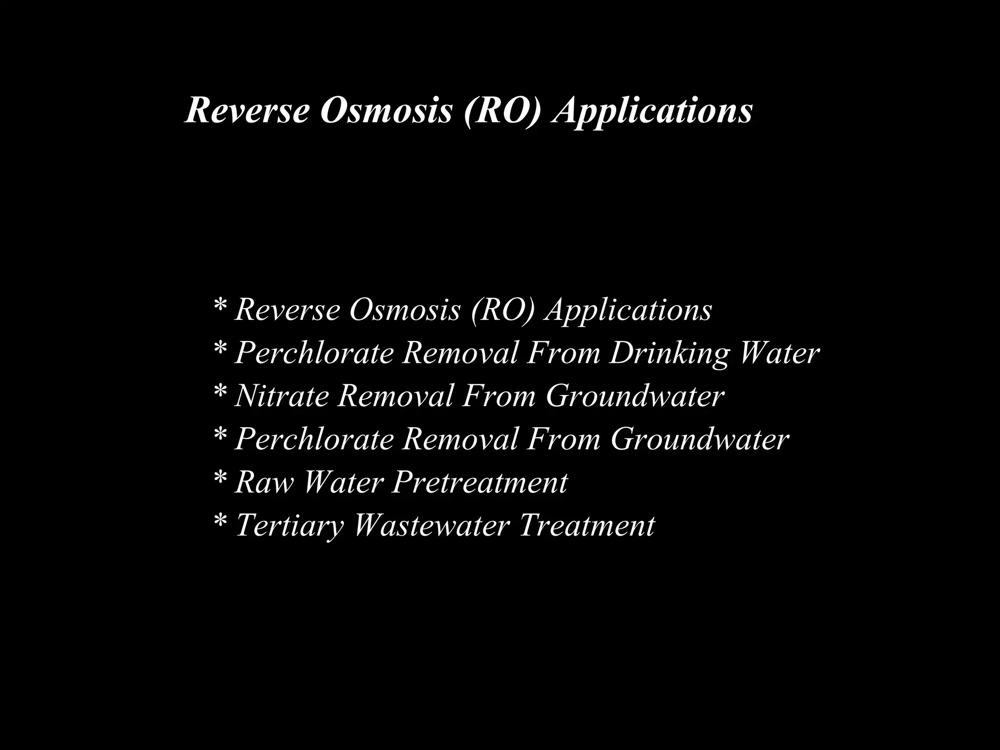 Reverse Osmosis (RO) Applications




 * Reverse Osmosis (RO) Applications
 * Perchlorate Removal From Drinking Water
 * Nitrate Removal From Groundwater
 * Perchlorate Removal From Groundwater
 * Raw Water Pretreatment
 * Tertiary Wastewater Treatment
 