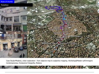 Rules of thumbs

Modalities:




       Case Study#Modena, urban exploration - from objecive map to subjective mapping. Workshop@Master sull'Immagine
       Contemporanea, Fondazione Fotografia, Modena
 