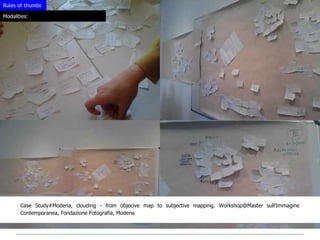 Rules of thumbs

Modalities:




       Case Study#Modena, clouding - from objecive map to subjective mapping. Workshop@Master sull'Immagine
       Contemporanea, Fondazione Fotografia, Modena
 