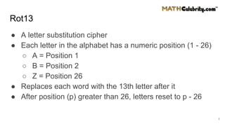 Rot13
● A letter substitution cipher
● Each letter in the alphabet has a numeric position (1 - 26)
○ A = Position 1
○ B = Position 2
○ Z = Position 26
● Replaces each word with the 13th letter after it
● After position (p) greater than 26, letters reset to p - 26
1
 