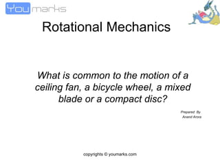 Rotational Mechanics What is common to the motion of a ceiling fan, a bicycle wheel, a mixed blade or a compact disc? Prepared  By  Anand Arora copyrights © youmarks.com 
