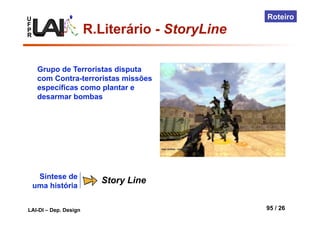 U
F
P
R
LAI-DI – Dep. Design 95 / 26
Roteiro
Síntese de
uma história
Story Line
Grupo de Terroristas disputa
com Contra-terroristas missões
específicas como plantar e
desarmar bombas
R.Literário - StoryLine
 
