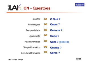 U
F
P
R
LAI-DI – Dep. Design 95 / 30
Roteiro
Conflito
Personagem
Temporalidade
Localização
Ação Dramática
Tempo Dramático
Estrutura Dramática
O Quê ?
Quem ?
Quando ?
Onde ?
Qual ? (desejo)
Quanto ?
Como ?
CN - Questões
 