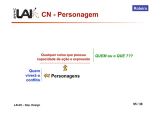 U
F
P
R
LAI-DI – Dep. Design 95 / 38
Roteiro
Quem
viverá o
conflito
Personagens
QUEM ou o QUE ???Qualquer coisa que possua
capacidade de ação e expressão
CN - Personagem
 