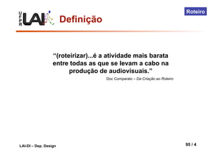 U
F
P
R
LAI-DI – Dep. Design 95 / 4
Roteiro
“(roteirizar)...é a atividade mais barata
entre todas as que se levam a cabo na
produção de audiovisuais.”
Doc Comparato – Da Criação ao Roteiro
Definição
 