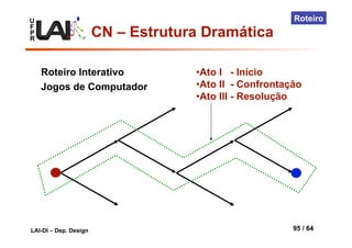 U
F
P
R
LAI-DI – Dep. Design 95 / 64
Roteiro
• Ato I - Início
• Ato II - Confrontação
• Ato III - Resolução
Roteiro Interativo
Jogos de Computador
CN – Estrutura Dramática
 