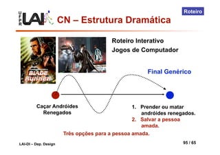 U
F
P
R
LAI-DI – Dep. Design 95 / 65
Roteiro
Caçar Andróides
Renegados
1.  Prender ou matar
andróides renegados.
2.  Salvar a pessoa
amada.
Três opções para a pessoa amada.
Final Genérico
Roteiro Interativo
Jogos de Computador
CN – Estrutura Dramática
 