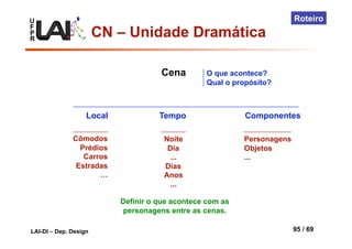 U
F
P
R
LAI-DI – Dep. Design 95 / 69
Roteiro
Cena
Local Tempo
Cômodos
Prédios
Carros
Estradas
…
Noite
Dia
...
Dias
Anos
...
Componentes
Personagens
Objetos
...
O que acontece?
Qual o propósito?
Definir o que acontece com as
personagens entre as cenas.
CN – Unidade Dramática
 