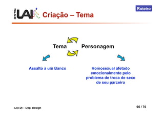 U
F
P
R
LAI-DI – Dep. Design 95 / 76
Roteiro
Tema Personagem
Assalto a um Banco Homosexual afetado
emocionalmente pelo
problema de troca de sexo
de seu parceiro
Criação – Tema
 