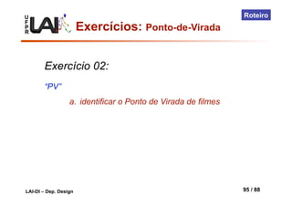 U
F
P
R
LAI-DI – Dep. Design 95 / 88
Roteiro
Exercício 02:
“PV”
a.  identificar o Ponto de Virada de filmes
Exercícios: Ponto-de-Virada
 