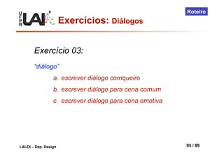 U
F
P
R
LAI-DI – Dep. Design 95 / 89
Roteiro
Exercício 03:
“diálogo”
a.  escrever diálogo corriqueiro
b.  escrever diálogo para cena comum
c.  escrever diálogo para cena emotiva
Exercícios: Diálogos
 