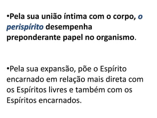 •Pela sua união íntima com o corpo, o
perispírito desempenha
preponderante papel no organismo.
•Pela sua expansão, põe o Espírito
encarnado em relação mais direta com
os Espíritos livres e também com os
Espíritos encarnados.
 