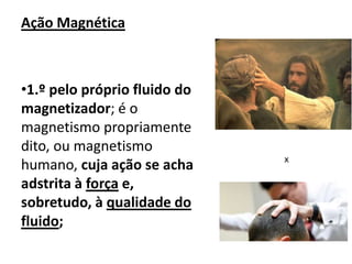 Ação Magnética
•1.º pelo próprio fluido do
magnetizador; é o
magnetismo propriamente
dito, ou magnetismo
humano, cuja ação se acha
adstrita à força e,
sobretudo, à qualidade do
fluido;
x
 