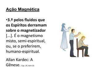 Ação Magnética
•3.º pelos fluidos que
os Espíritos derramam
sobre o magnetizador
[...]. É o magnetismo
misto, semi-espiritual,
ou, se o preferirem,
humano-espiritual.
Allan Kardec: A
Gênese. Cap. 14, item 33.
 
