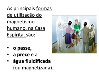As principais formas
de utilização do
magnetismo
humano, na Casa
Espírita, são:
• o passe,
• a prece e a
• água fluidificada
(ou magnetizada).
 